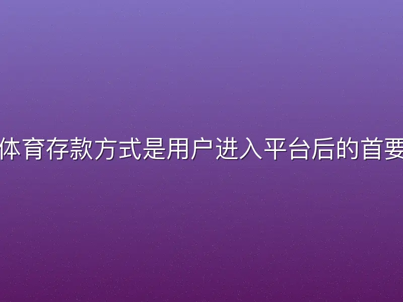 芒果体育存款方式是用户进入平台后的首要操作
